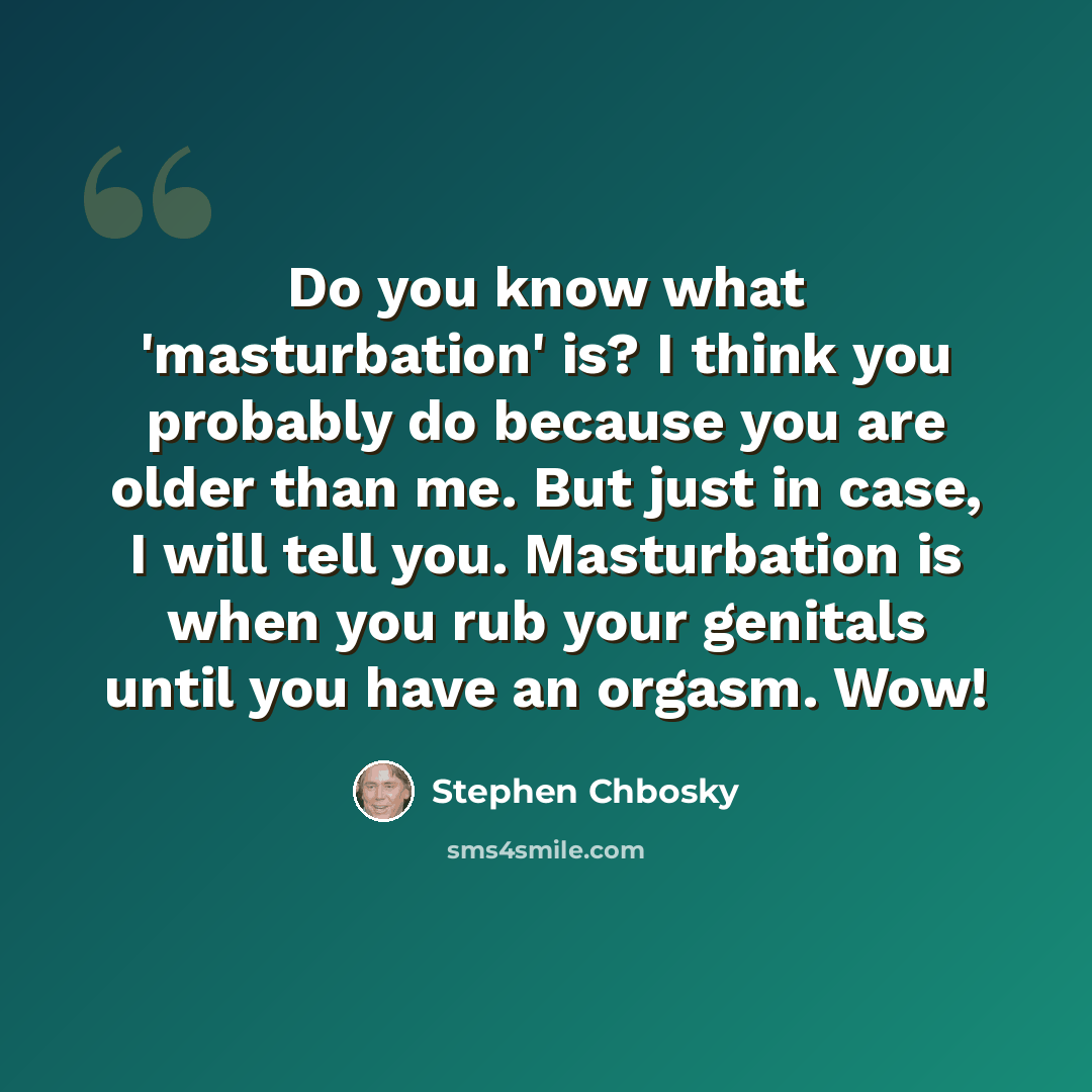 “Do you know what 'masturbation' is? I think you probably do because you are older than me. But just in case, I will tell you. Masturbation is when you rub your genitals until you have an orgasm. Wow!” quote by Stephen Chbosky