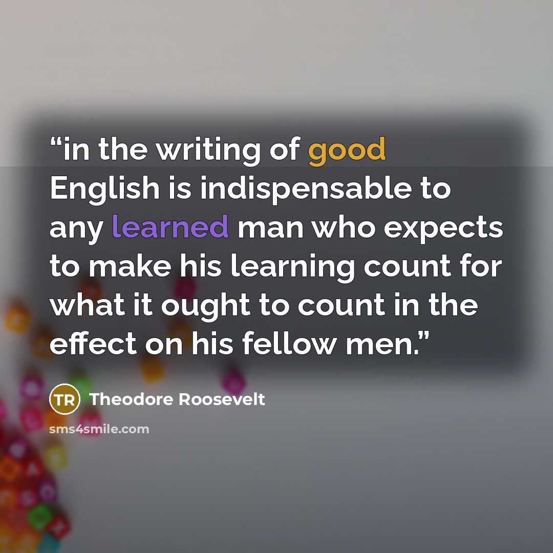 “in the writing of good English is indispensable to any learned man who expects to make his learning count for what it ought to count in the effect on his fellow men.” quote by Theodore Roosevelt