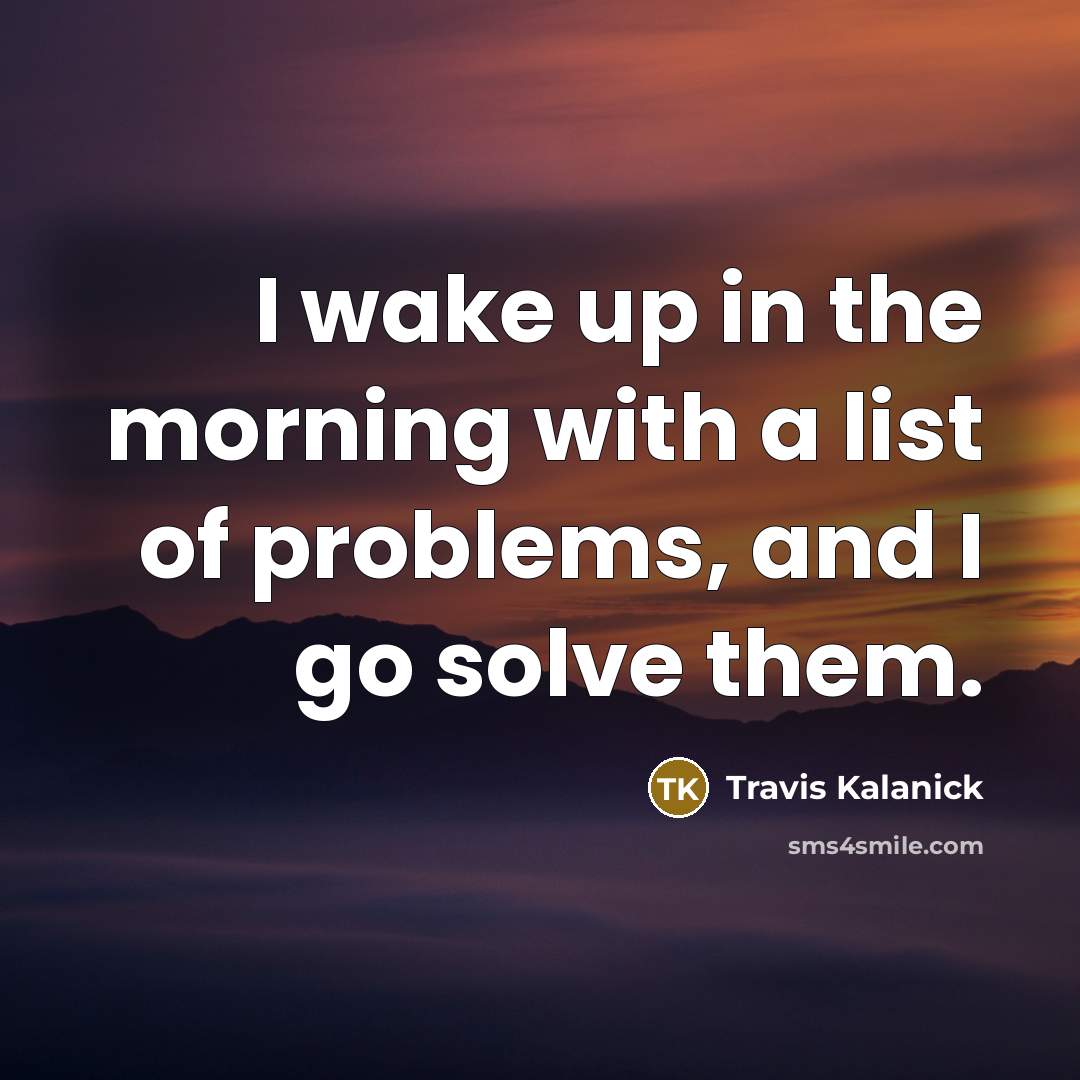 “I wake up in the morning with a list of problems, and I go solve them.” quote by Travis Kalanick