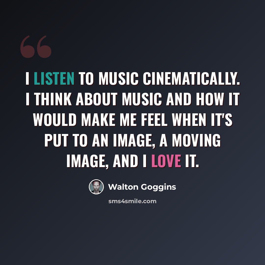 “I listen to music cinematically. I think about music and how it would make me feel when it's put to an image, a moving image, and I love it.” quote by Walton Goggins