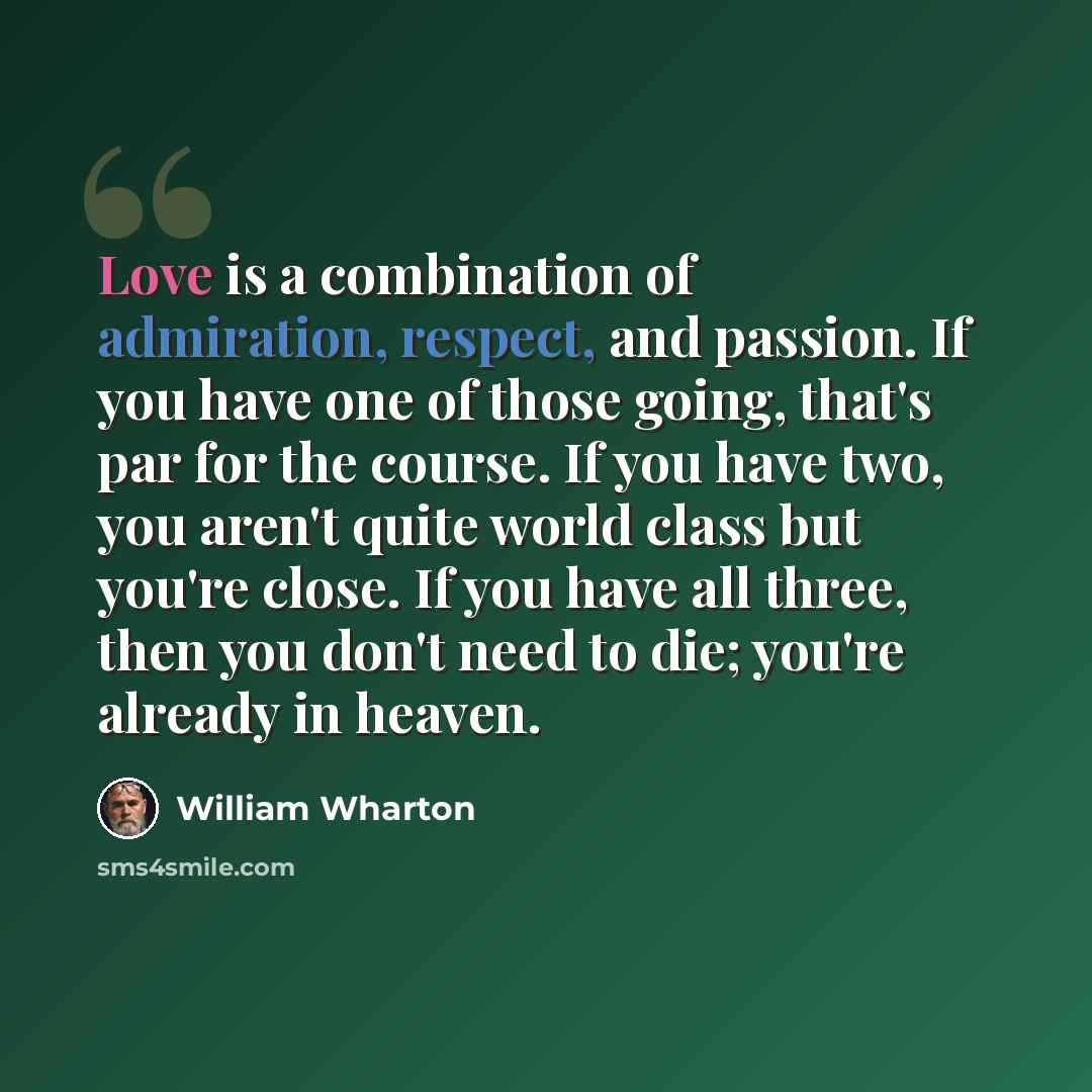 “Love is a combination of admiration, respect, and passion. If you have one of those going, that's par for the course. If you have two, you aren't quite world class but you're close. If you have all three, then you don't need to die; you're already in heaven.” quote by William Wharton