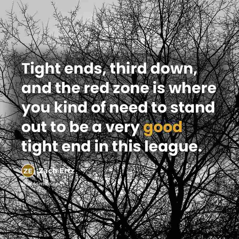 “Tight ends, third down, and the red zone is where you kind of need to stand out to be a very good tight end in this league.” quote by Zach Ertz