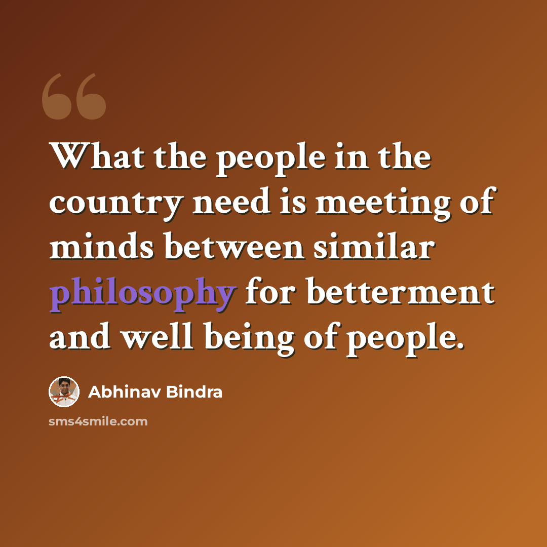 “What the people in the country need is meeting of minds between similar philosophy for betterment and well being of people.” quote by Abhinav Bindra
