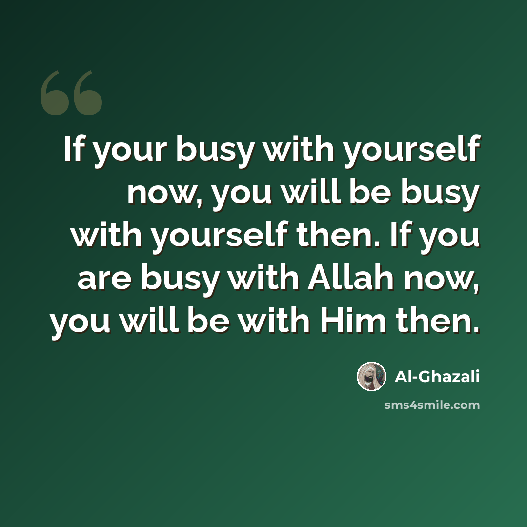 “If your busy with yourself now, you will be busy with yourself then. If you are busy with Allah now, you will be with Him then.” quote by Al-Ghazali