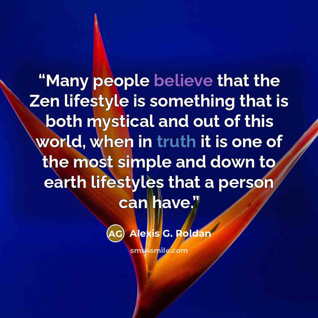 “Many people believe that the Zen lifestyle is something that is both mystical and out of this world, when in truth it is one of the most simple and down to earth lifestyles that a person can have.” quote by Alexis G. Roldan