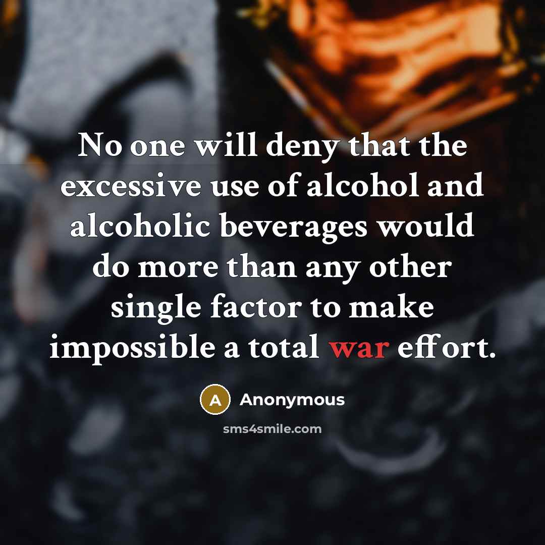 “No one will deny that the excessive use of alcohol and alcoholic beverages would do more than any other single factor to make impossible a total war effort.” quote by Anonymous