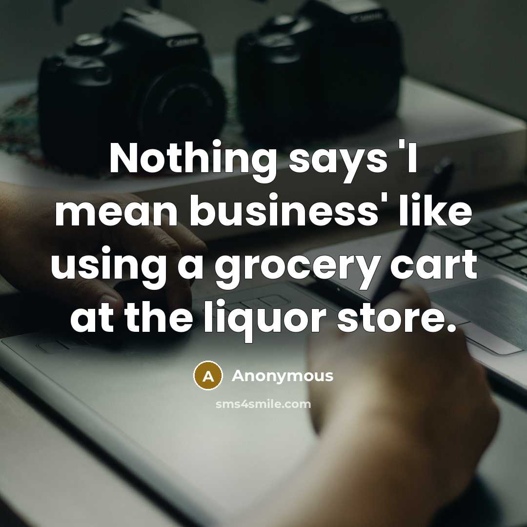 “Nothing says 'I mean business' like using a grocery cart at the liquor store.” quote by Anonymous