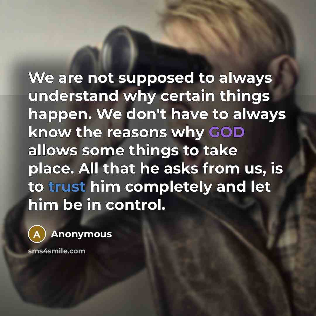 “We are not supposed to always understand why certain things happen. We don't have to always know the reasons why GOD allows some things to take place. All that he asks from us, is to trust him completely and let him be in control.” quote by Anonymous