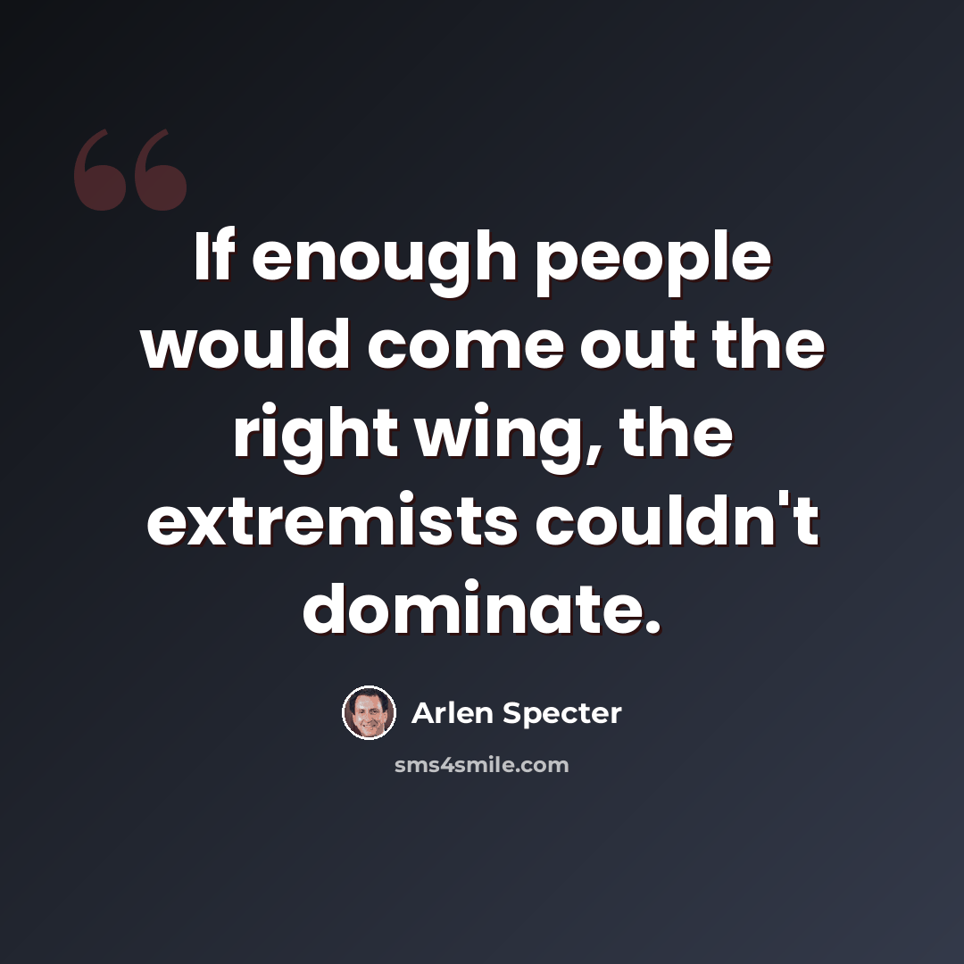 “If enough people would come out the right wing, the extremists couldn't dominate.” quote by Arlen Specter