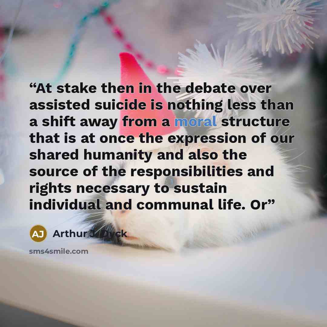 “At stake then in the debate over assisted suicide is nothing less than a shift away from a moral structure that is at once the expression of our shared humanity and also the source of the responsibilities and rights necessary to sustain individual and communal life. Or” quote by Arthur J. Dyck
