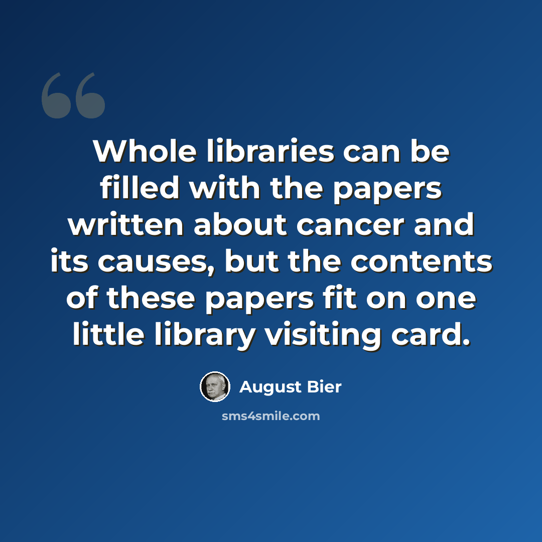 “Whole libraries can be filled with the papers written about cancer and its causes, but the contents of these papers fit on one little library visiting card.” quote by August Bier