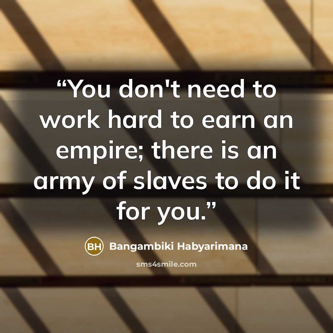 “You don't need to work hard to earn an empire; there is an army of slaves to do it for you.” quote by Bangambiki Habyarimana