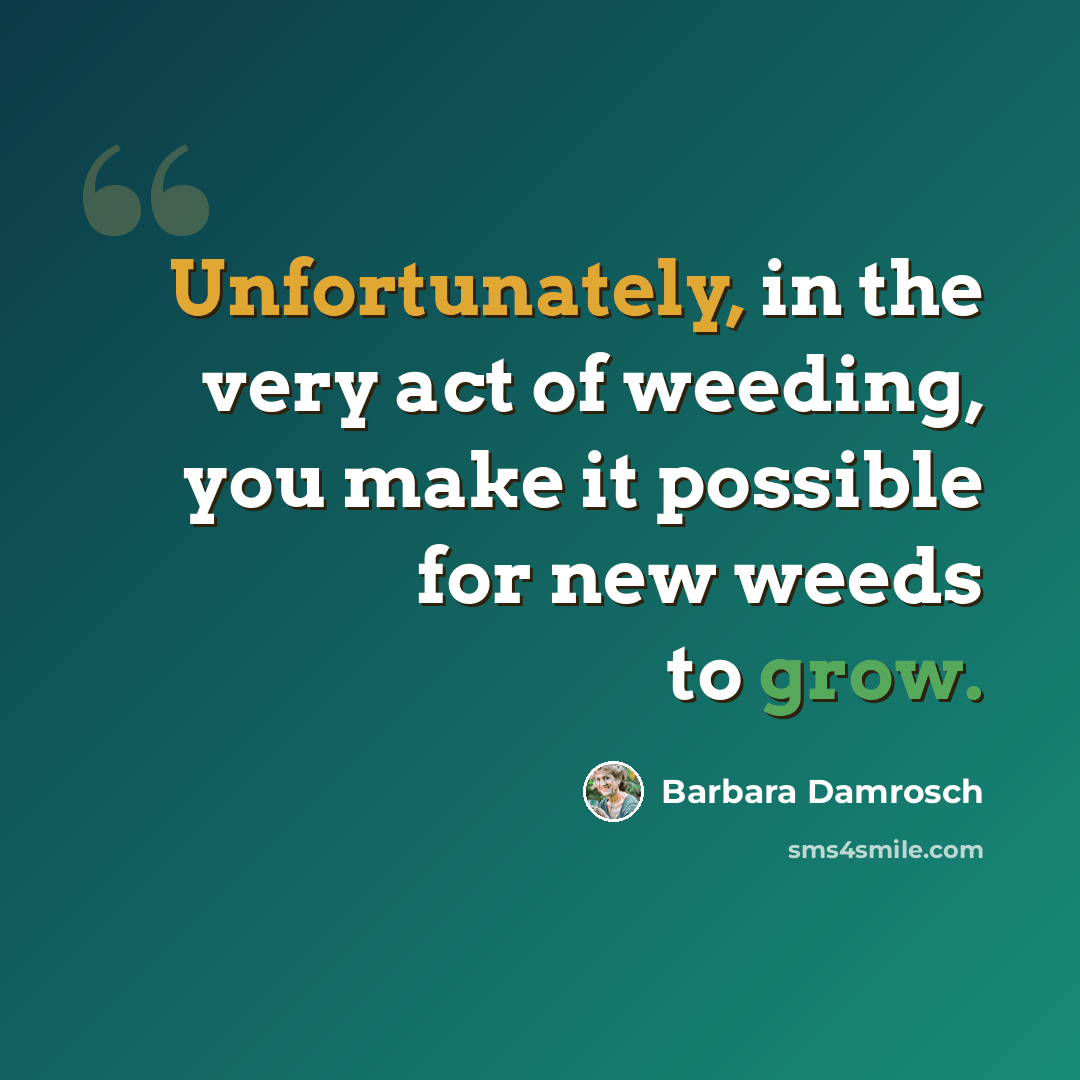 “Unfortunately, in the very act of weeding, you make it possible for new weeds to grow.” quote by Barbara Damrosch