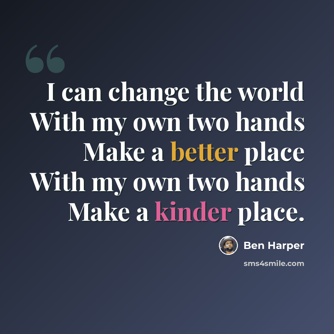 “I can change the world With my own two hands Make a better place With my own two hands Make a kinder place.” quote by Ben Harper
