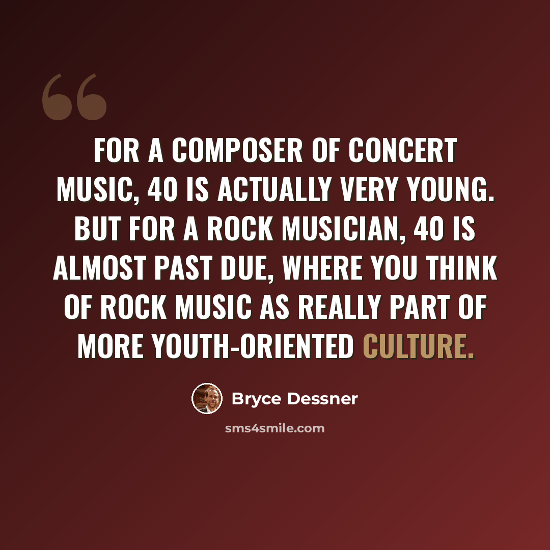 “For a composer of concert music, 40 is actually very young. But for a rock musician, 40 is almost past due, where you think of rock music as really part of more youth-oriented culture.” quote by Bryce Dessner