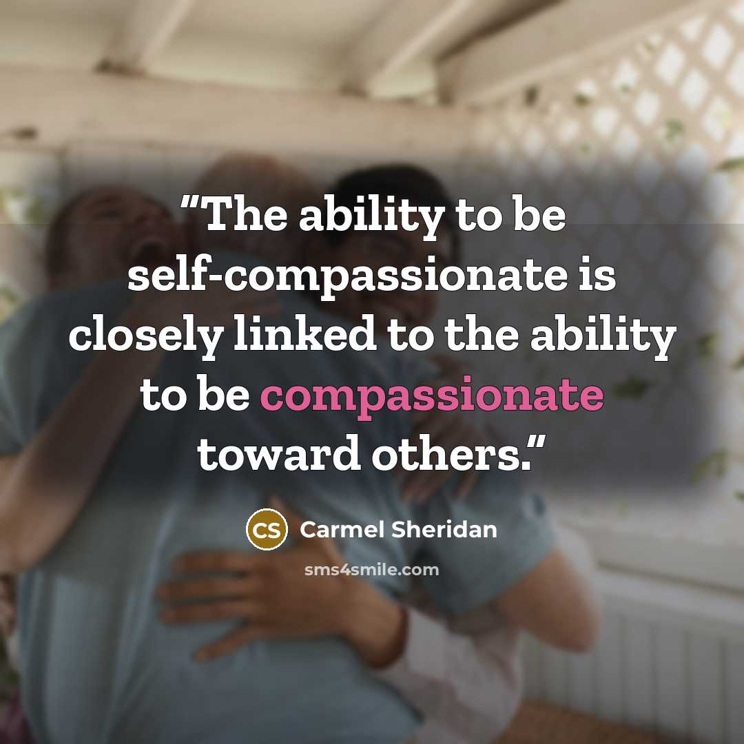“The ability to be self-compassionate is closely linked to the ability to be compassionate toward others.” quote by Carmel Sheridan