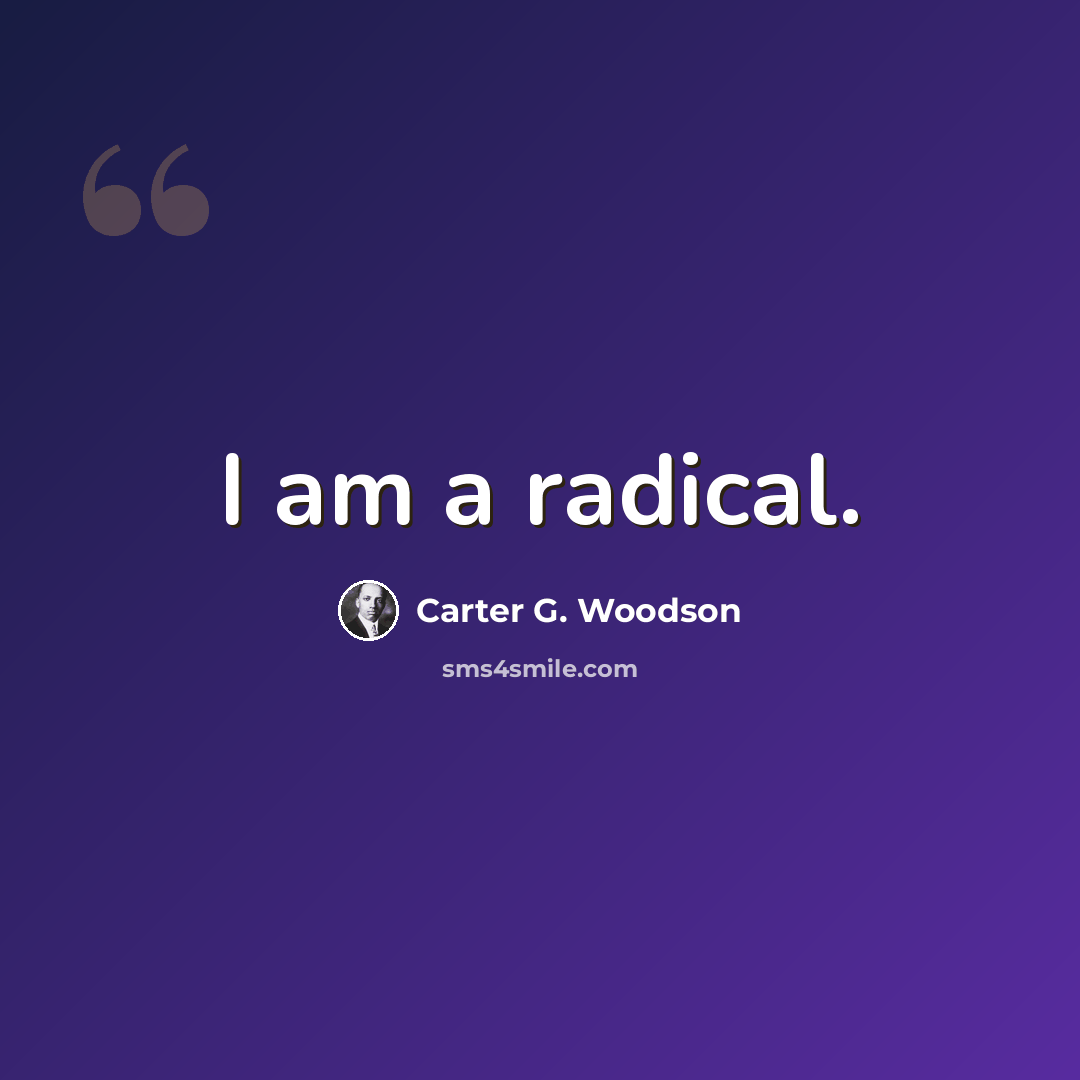 “I am a radical.” quote by Carter G. Woodson