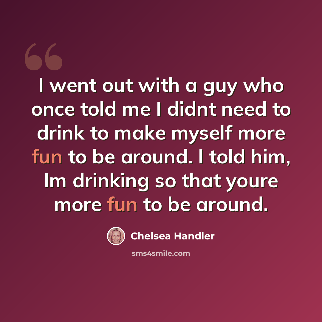 “I went out with a guy who once told me I didnt need to drink to make myself more fun to be around. I told him, Im drinking so that youre more fun to be around.” quote by Chelsea Handler