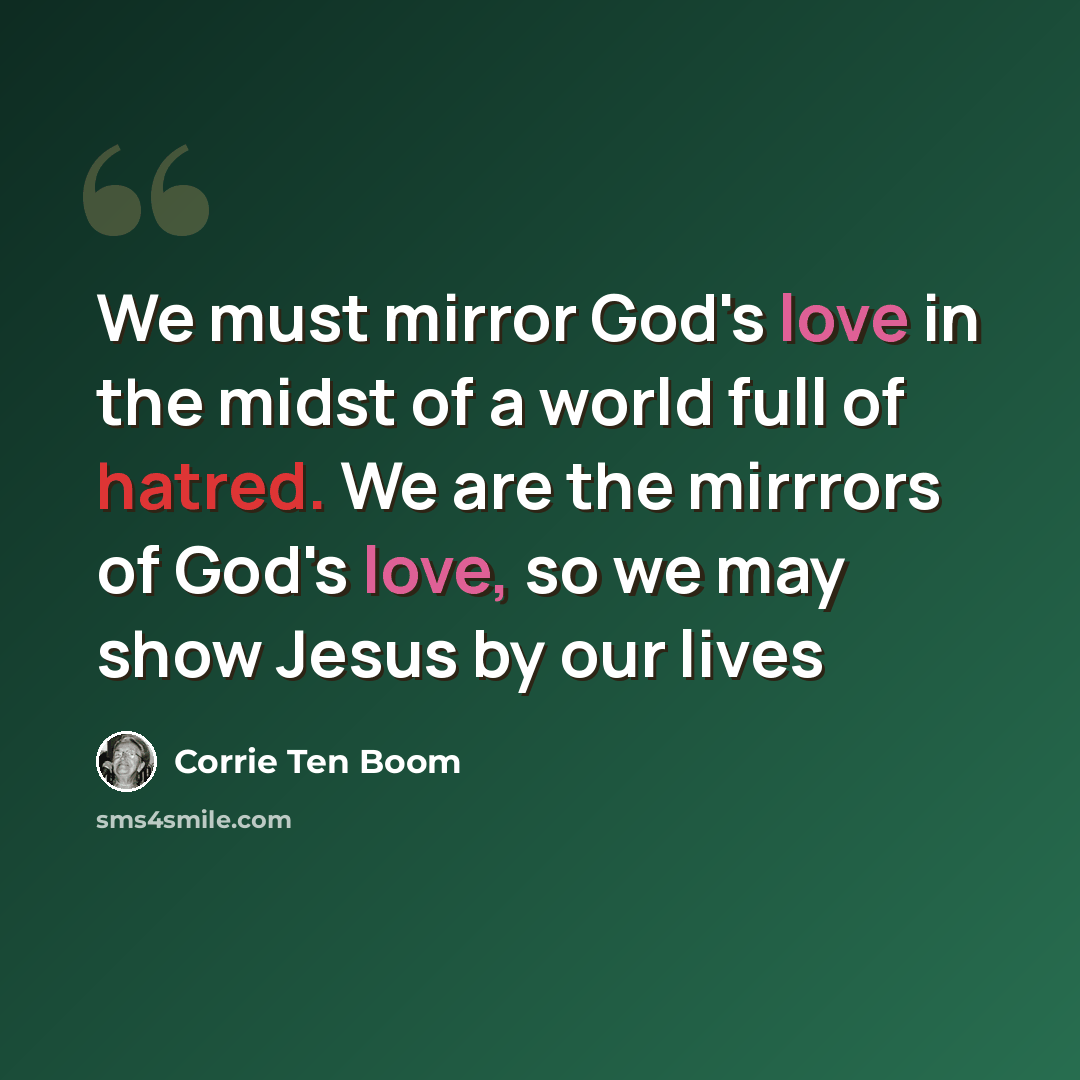 “We must mirror God's love in the midst of a world full of hatred. We are the mirrrors of God's love, so we may show Jesus by our lives” quote by Corrie Ten Boom
