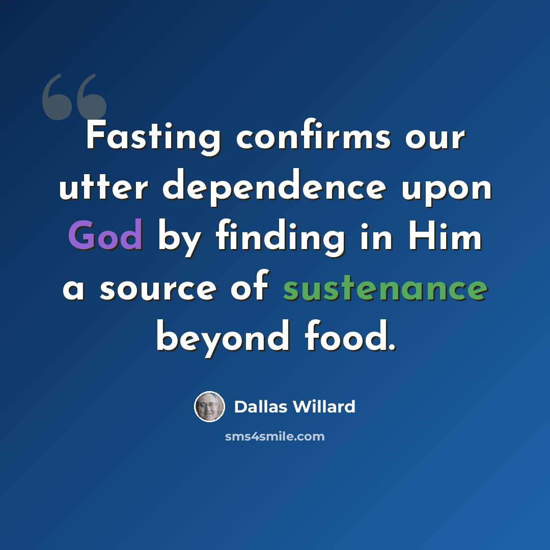 “Fasting confirms our utter dependence upon God by finding in Him a source of sustenance beyond food.” quote by Dallas Willard
