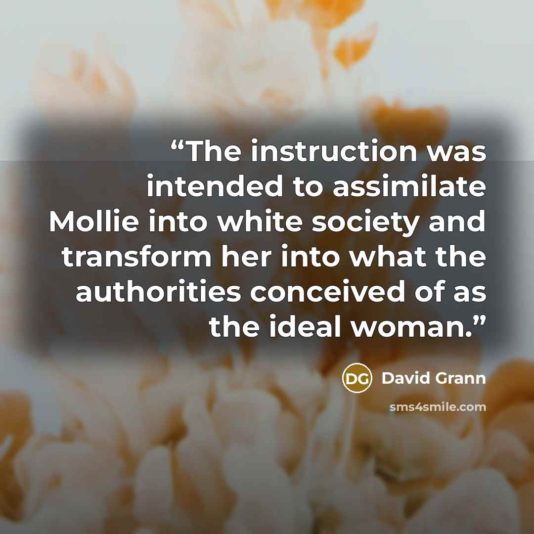 “The instruction was intended to assimilate Mollie into white society and transform her into what the authorities conceived of as the ideal woman.” quote by David Grann