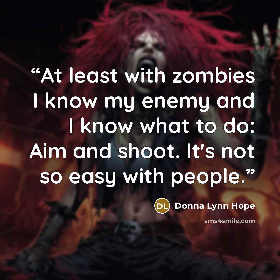 “At least with zombies I know my enemy and I know what to do: Aim and shoot. It's not so easy with people.” quote by Donna Lynn Hope