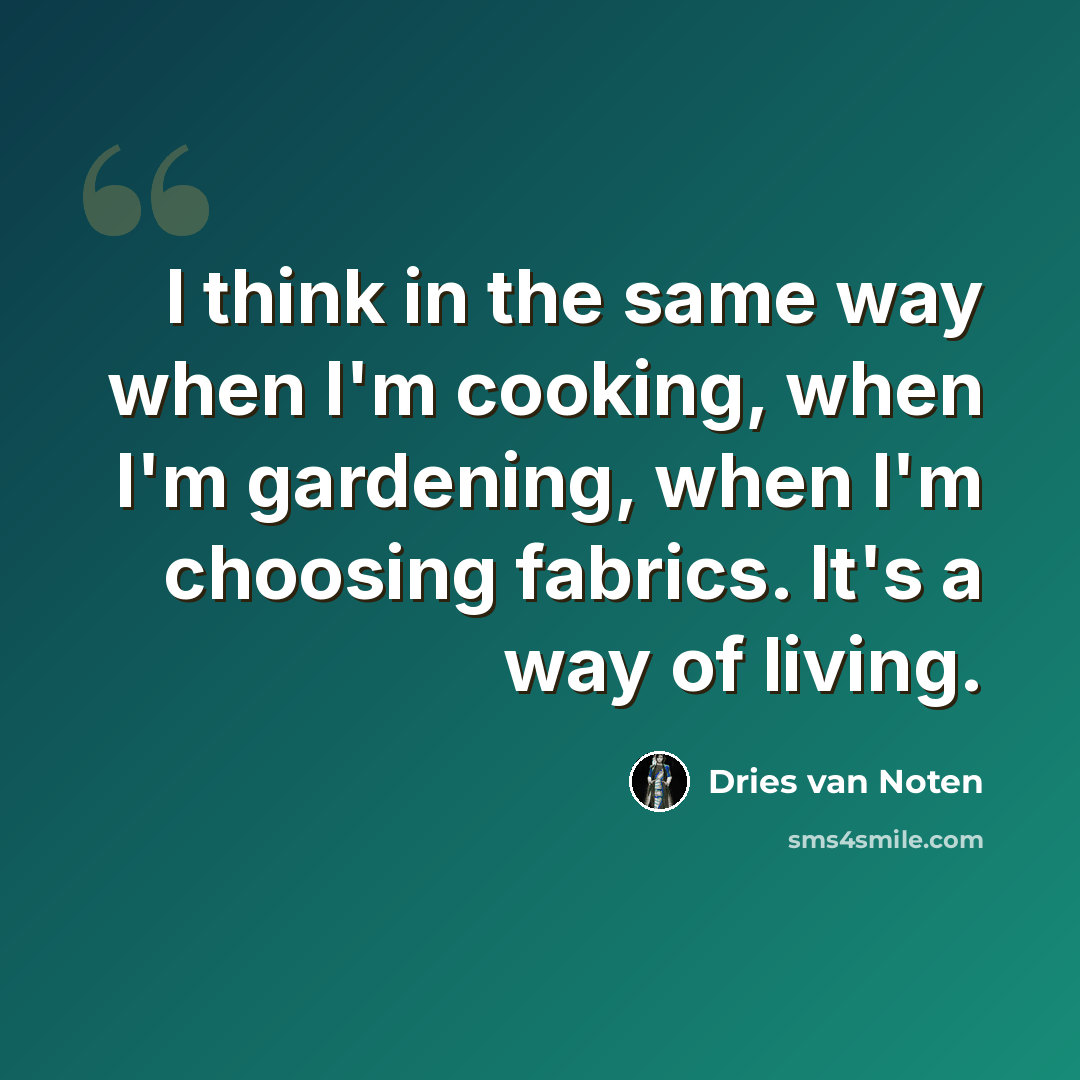 “I think in the same way when I'm cooking, when I'm gardening, when I'm choosing fabrics. It's a way of living.” quote by Dries van Noten