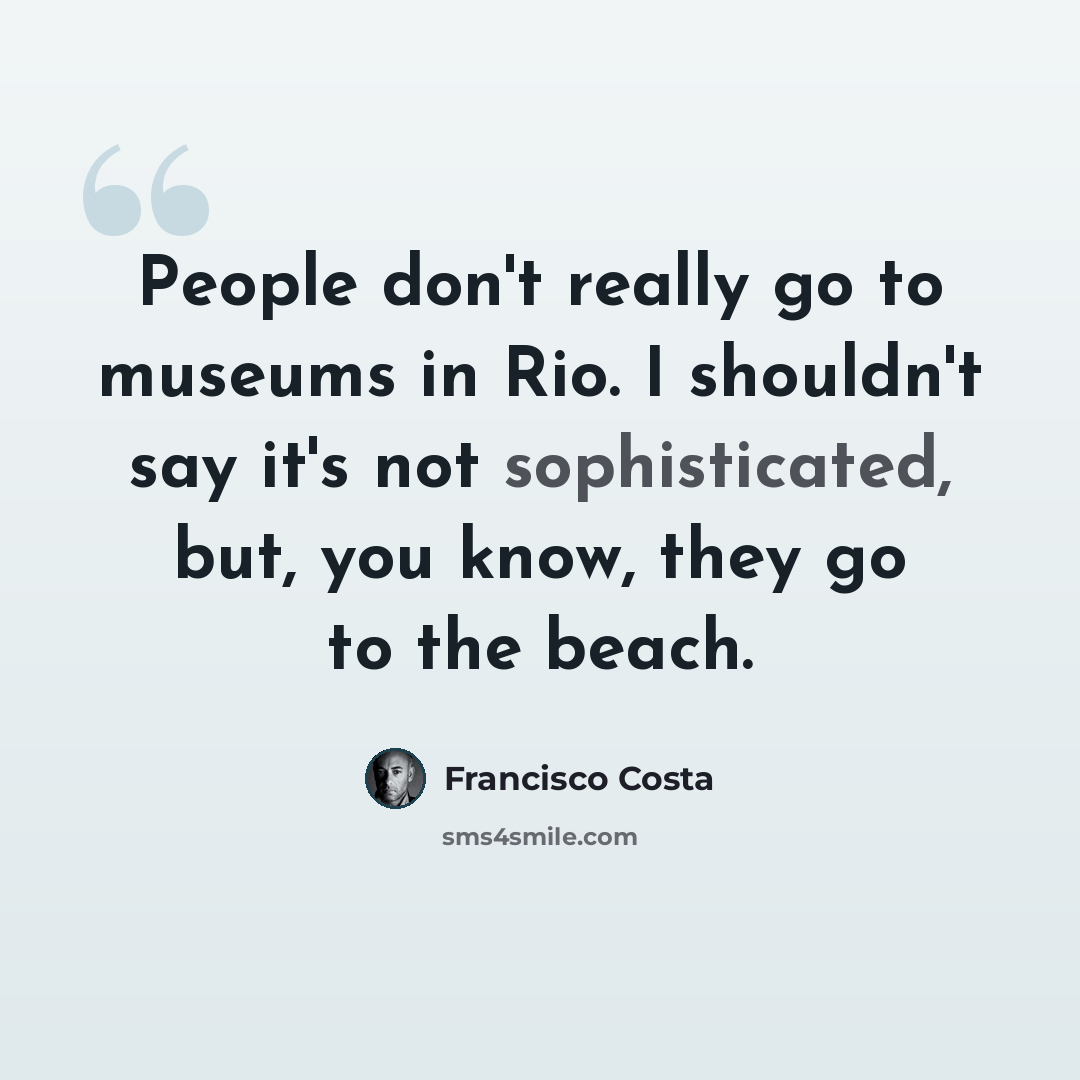 “People don't really go to museums in Rio. I shouldn't say it's not sophisticated, but, you know, they go to the beach.” quote by Francisco Costa