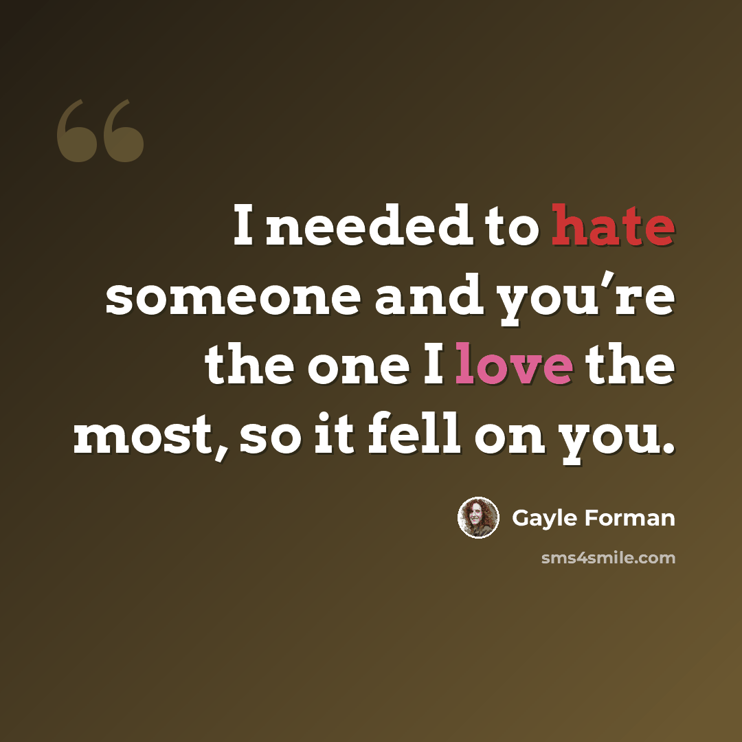 “I needed to hate someone and you’re the one I love the most, so it fell on you.” quote by Gayle Forman