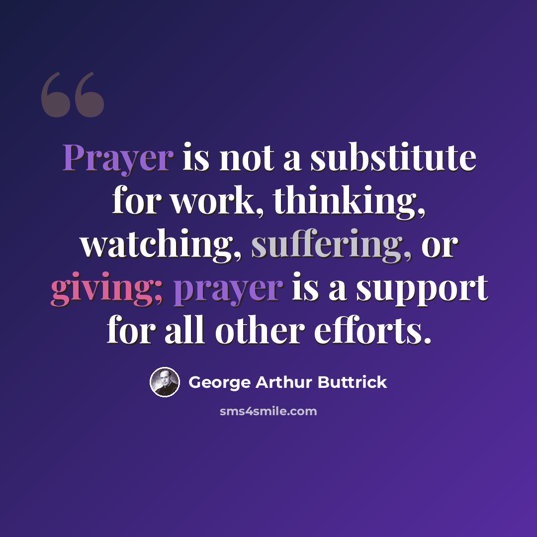 “Prayer is not a substitute for work, thinking, watching, suffering, or giving; prayer is a support for all other efforts.” quote by George Arthur Buttrick