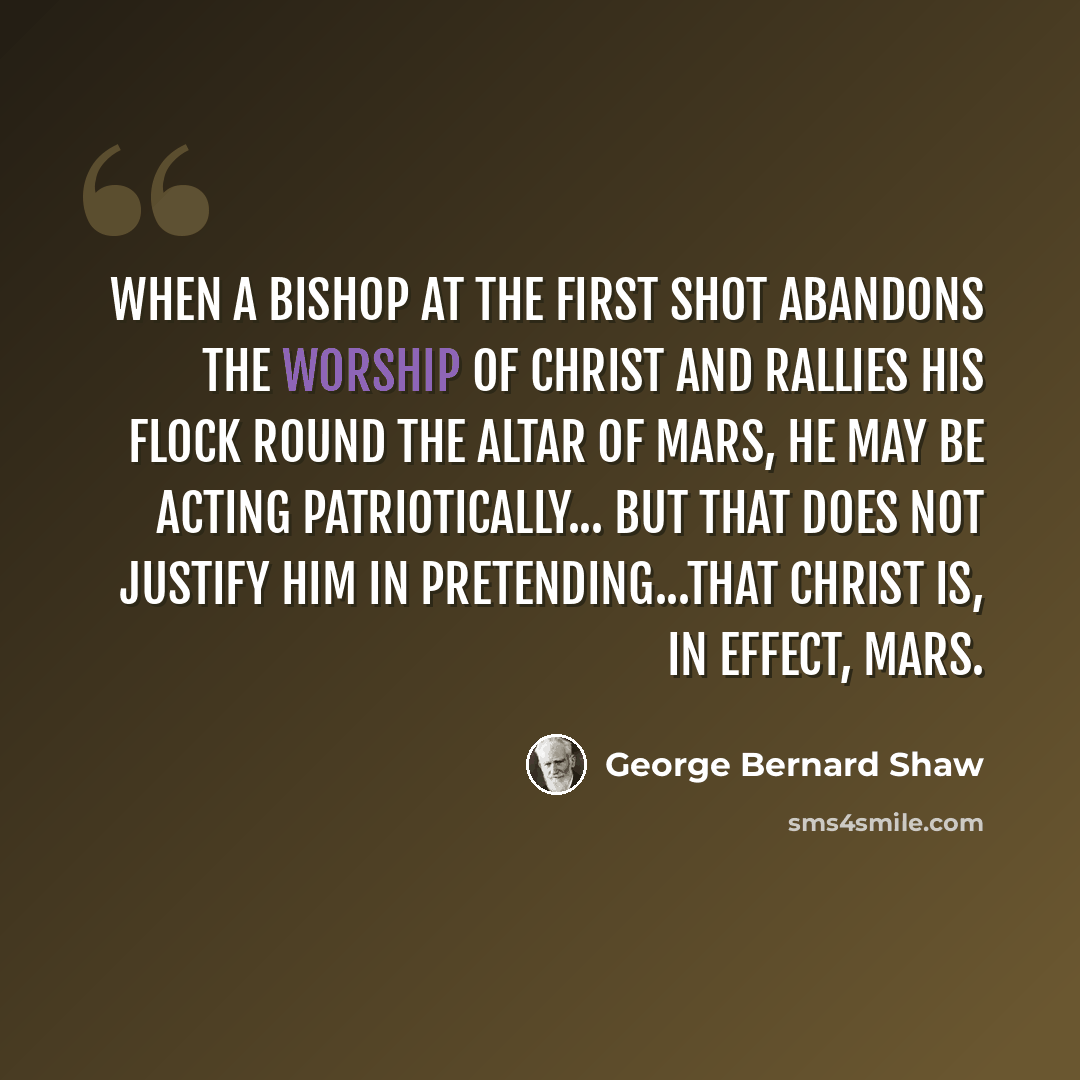 “When a bishop at the first shot abandons the worship of Christ and rallies his flock round the altar of Mars, he may be acting patriotically... but that does not justify him in pretending...that Christ is, in effect, Mars.” quote by George Bernard Shaw