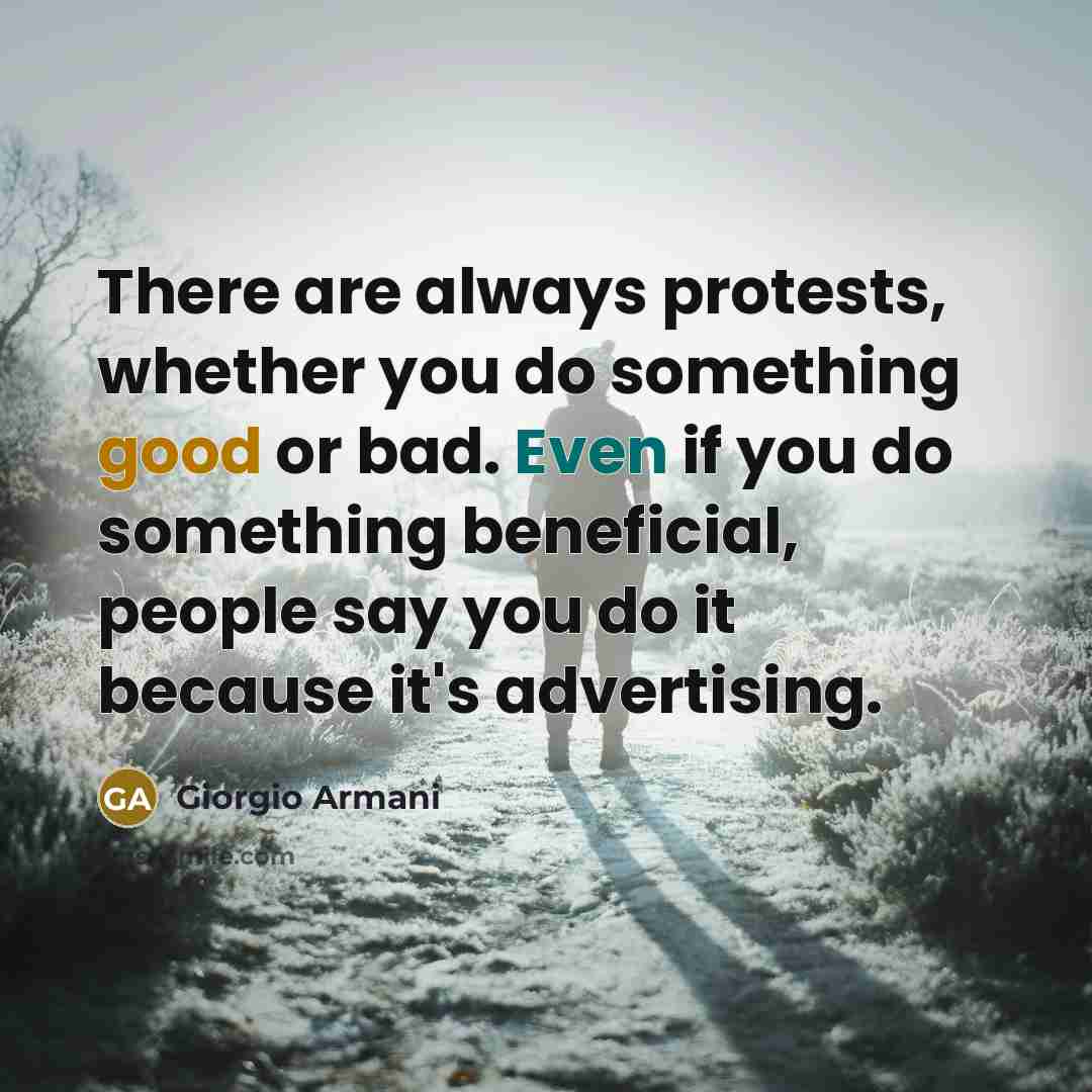 “There are always protests, whether you do something good or bad. Even if you do something beneficial, people say you do it because it's advertising.” quote by Giorgio Armani