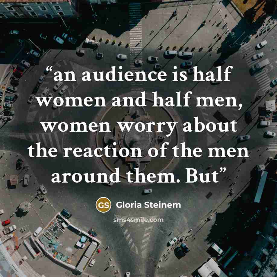 “an audience is half women and half men, women worry about the reaction of the men around them. But” quote by Gloria Steinem