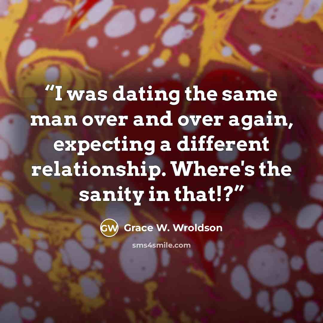 “I was dating the same man over and over again, expecting a different relationship. Where's the sanity in that!?” quote by Grace W. Wroldson