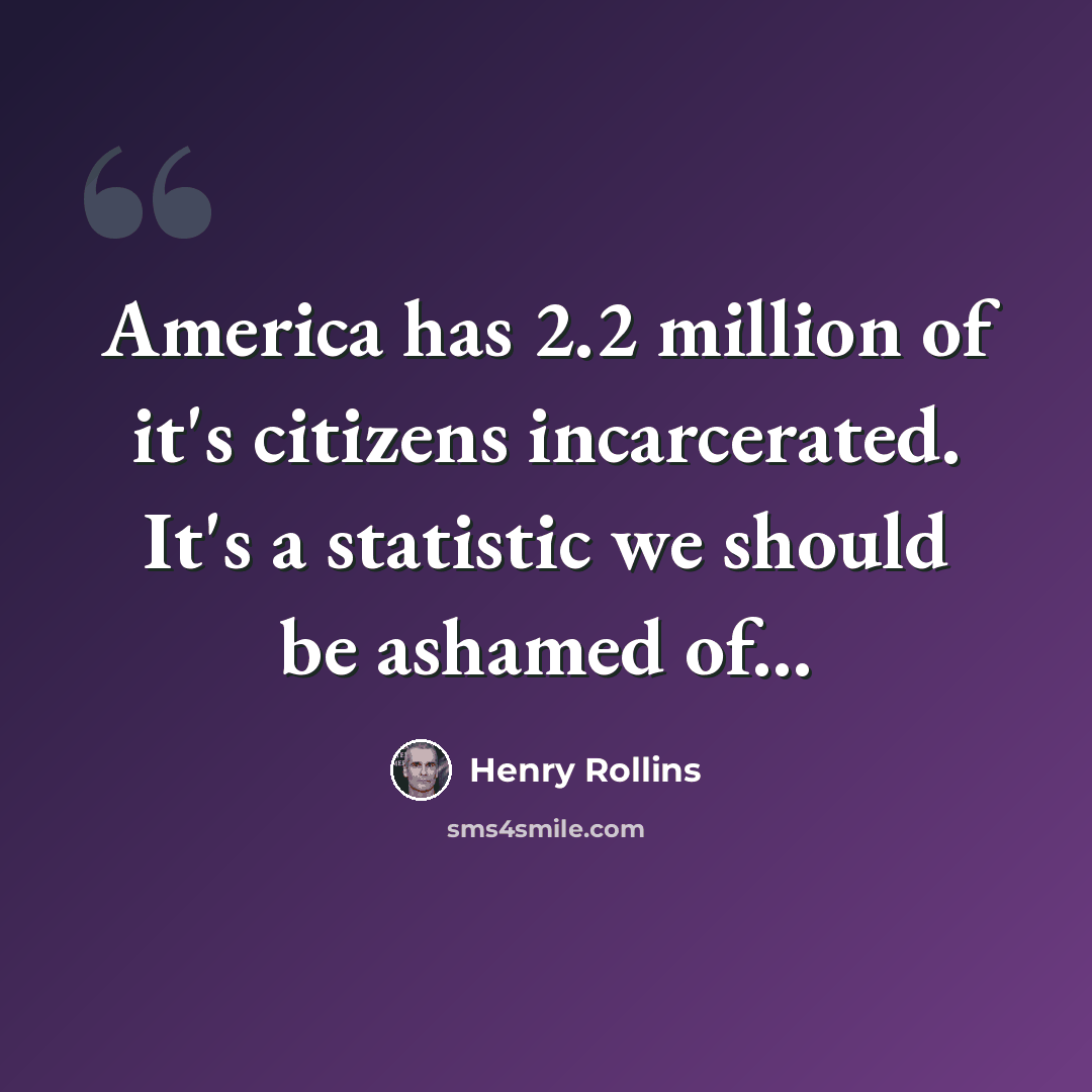 “America has 2.2 million of it's citizens incarcerated. It's a statistic we should be ashamed of...” quote by Henry Rollins