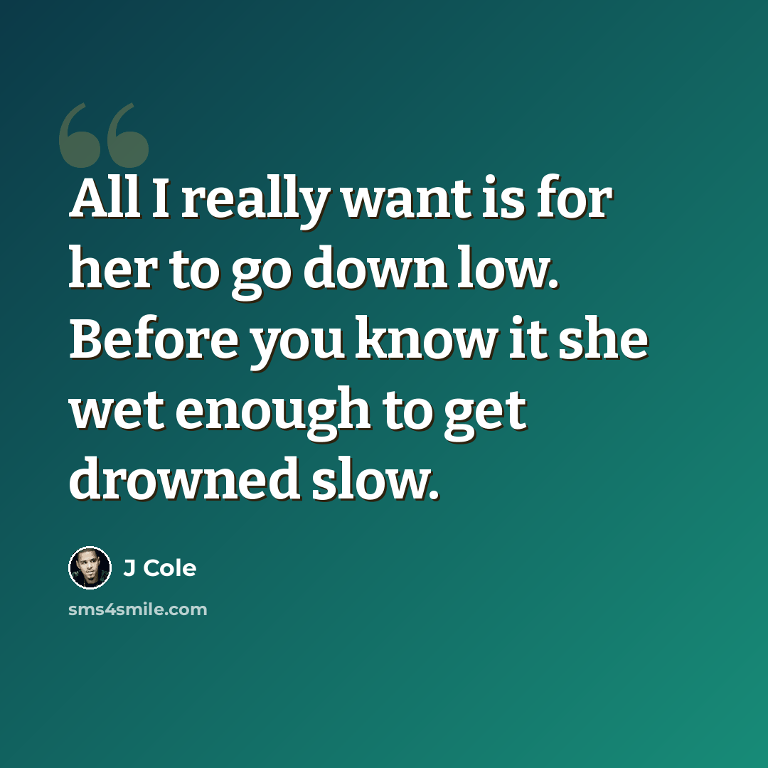 “All I really want is for her to go down low. Before you know it she wet enough to get drowned slow.” quote by J Cole