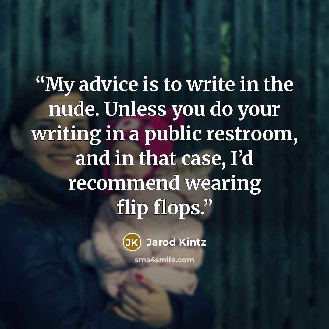 “My advice is to write in the nude. Unless you do your writing in a public restroom, and in that case, I’d recommend wearing flip flops.” quote by Jarod Kintz