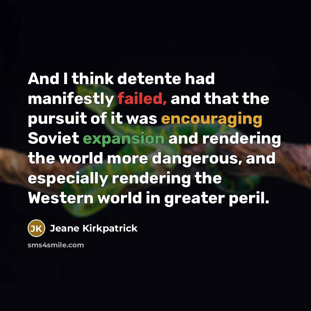 “And I think detente had manifestly failed, and that the pursuit of it was encouraging Soviet expansion and rendering the world more dangerous, and especially rendering the Western world in greater peril.” quote by Jeane Kirkpatrick