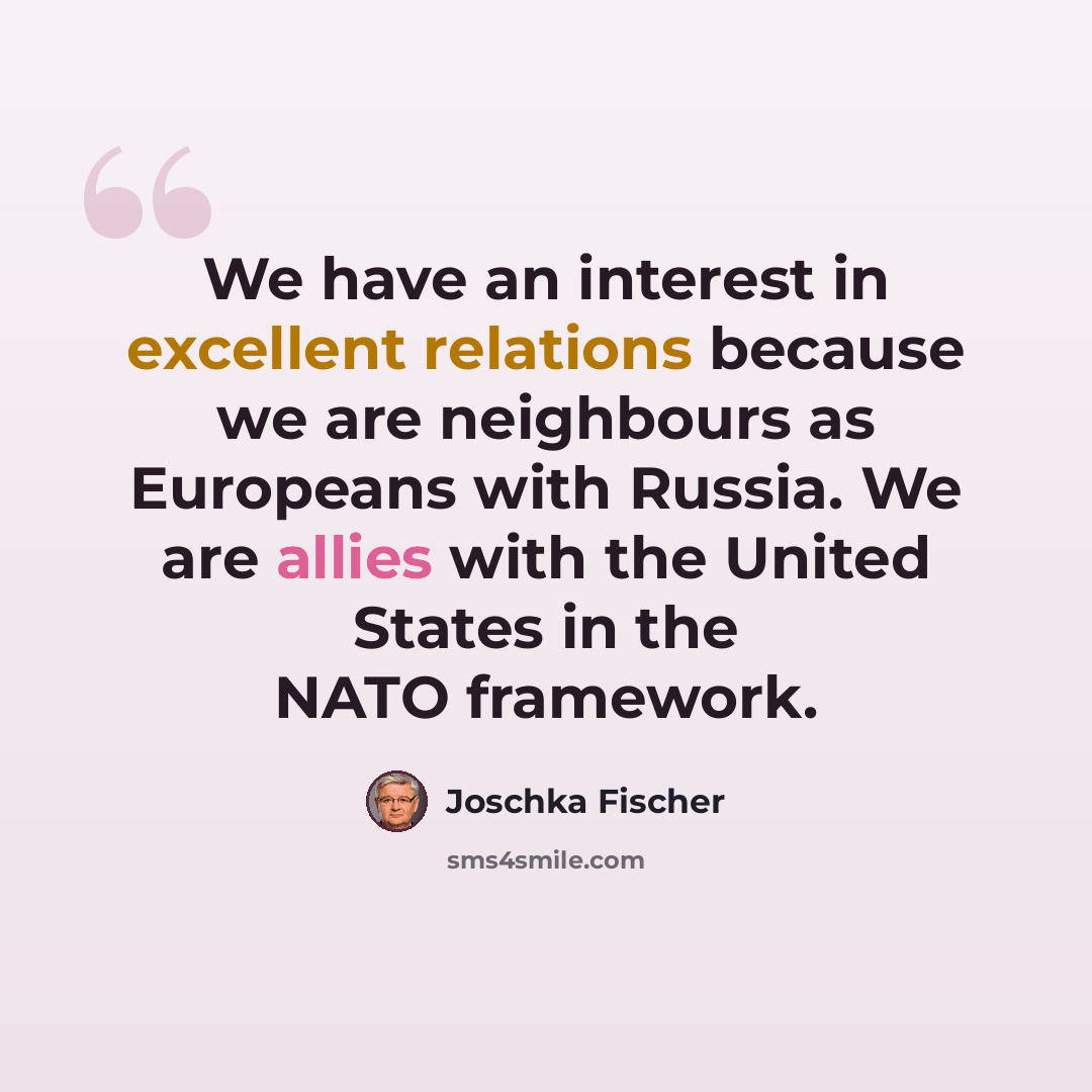 “We have an interest in excellent relations because we are neighbours as Europeans with Russia. We are allies with the United States in the NATO framework.” quote by Joschka Fischer