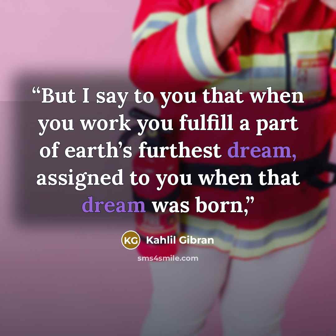 “But I say to you that when you work you fulfill a part of earth’s furthest dream, assigned to you when that dream was born,” quote by Kahlil Gibran