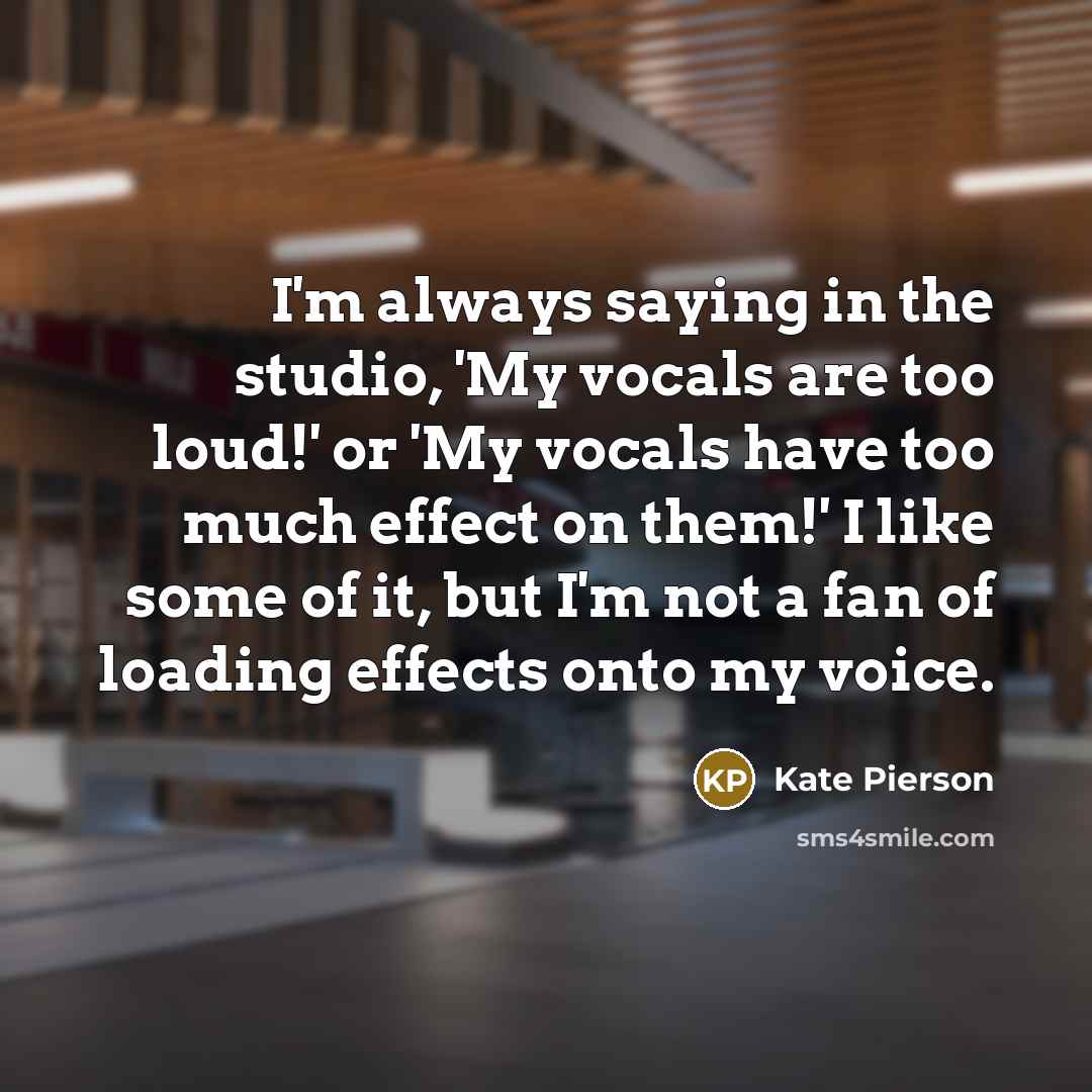 “I'm always saying in the studio, 'My vocals are too loud!' or 'My vocals have too much effect on them!' I like some of it, but I'm not a fan of loading effects onto my voice.” quote by Kate Pierson