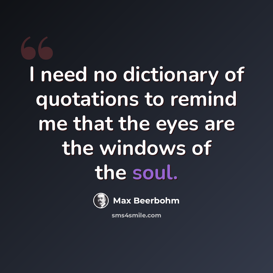 “I need no dictionary of quotations to remind me that the eyes are the windows of the soul.” quote by Max Beerbohm