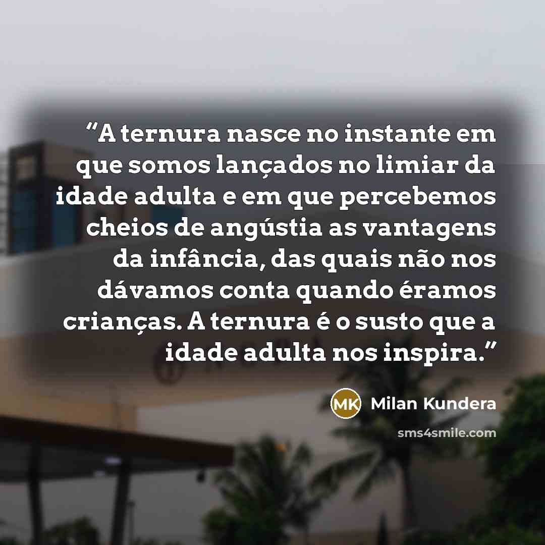 “A ternura nasce no instante em que somos lançados no limiar da idade adulta e em que percebemos cheios de angústia as vantagens da infância, das quais não nos dávamos conta quando éramos crianças. A ternura é o susto que a idade adulta nos inspira.” quote by Milan Kundera