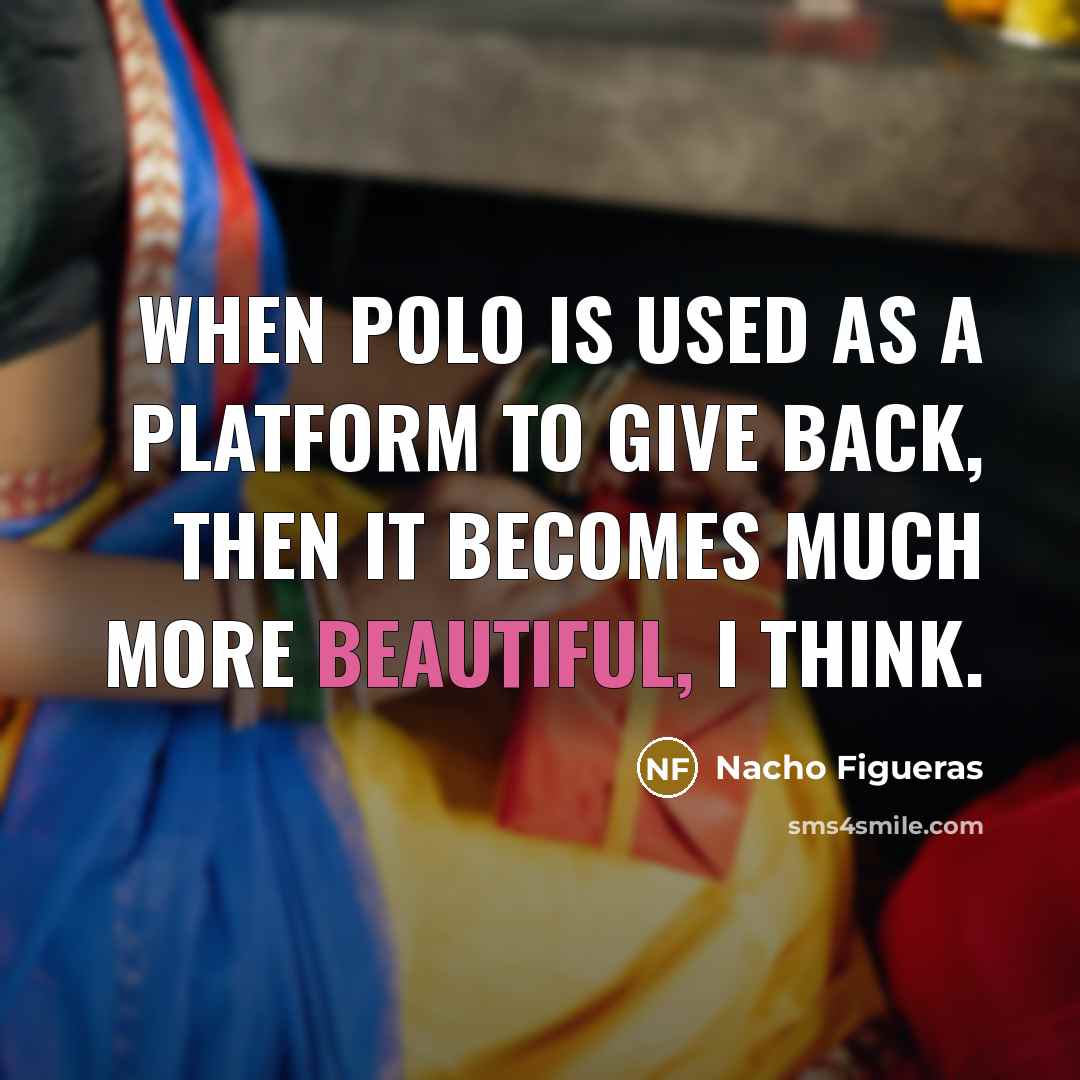 “When polo is used as a platform to give back, then it becomes much more beautiful, I think.” quote by Nacho Figueras