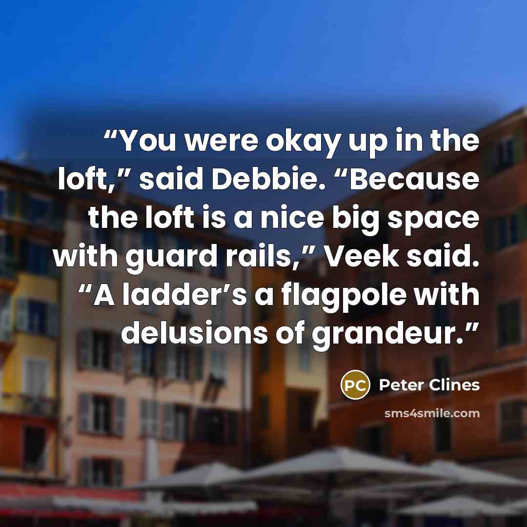 “You were okay up in the loft,” said Debbie. “Because the loft is a nice big space with guard rails,” Veek said. “A ladder’s a flagpole with delusions of grandeur.” quote by Peter Clines