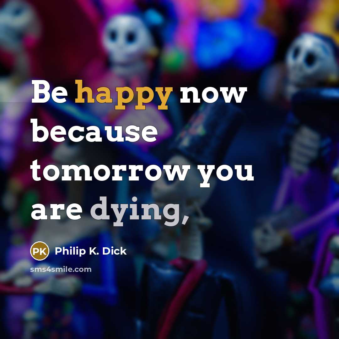 “Be happy now because tomorrow you are dying,” quote by Philip K. Dick
