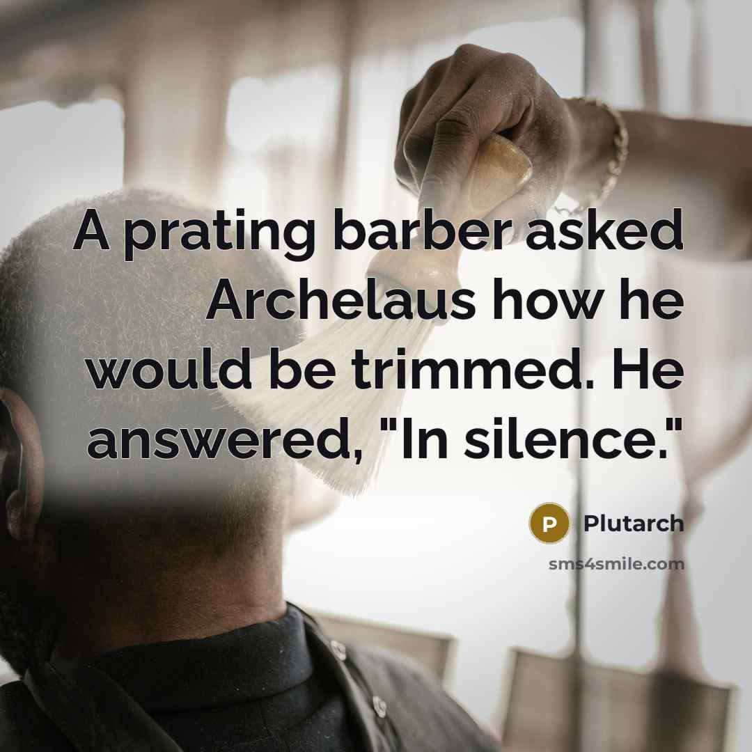 “A prating barber asked Archelaus how he would be trimmed. He answered, "In silence."” quote by Plutarch