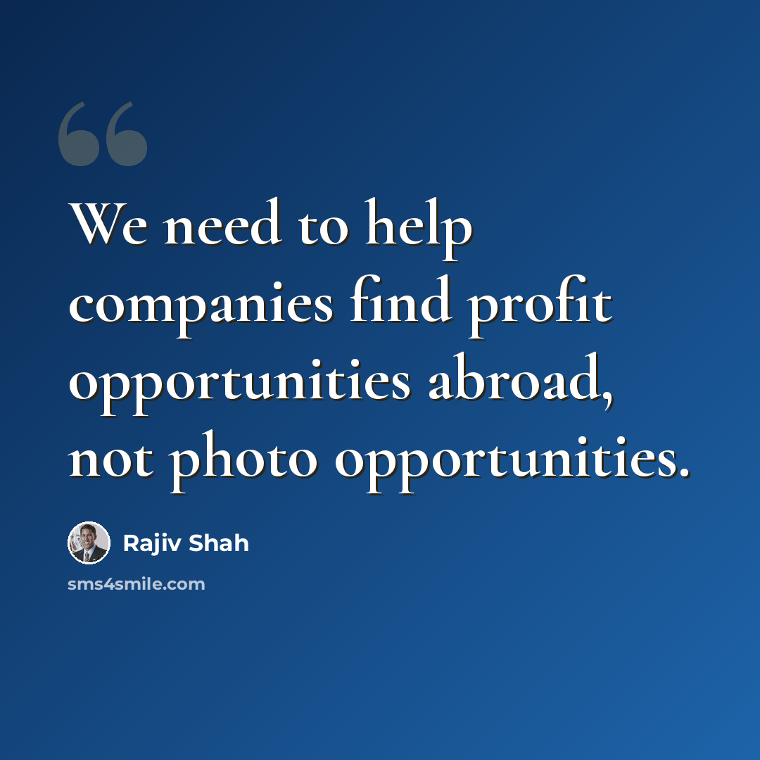 “We need to help companies find profit opportunities abroad, not photo opportunities.” quote by Rajiv Shah