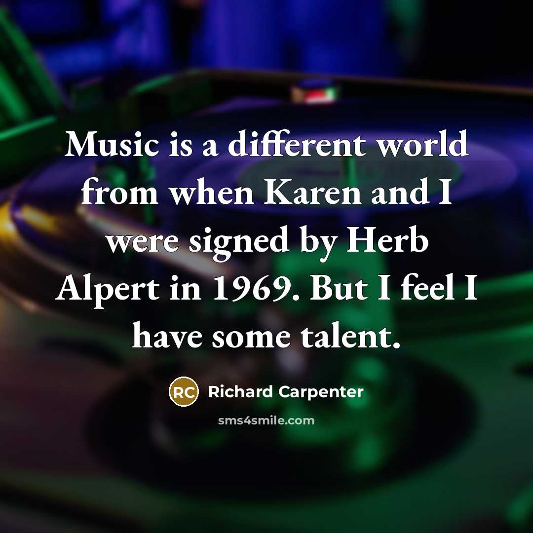 “Music is a different world from when Karen and I were signed by Herb Alpert in 1969. But I feel I have some talent.” quote by Richard Carpenter