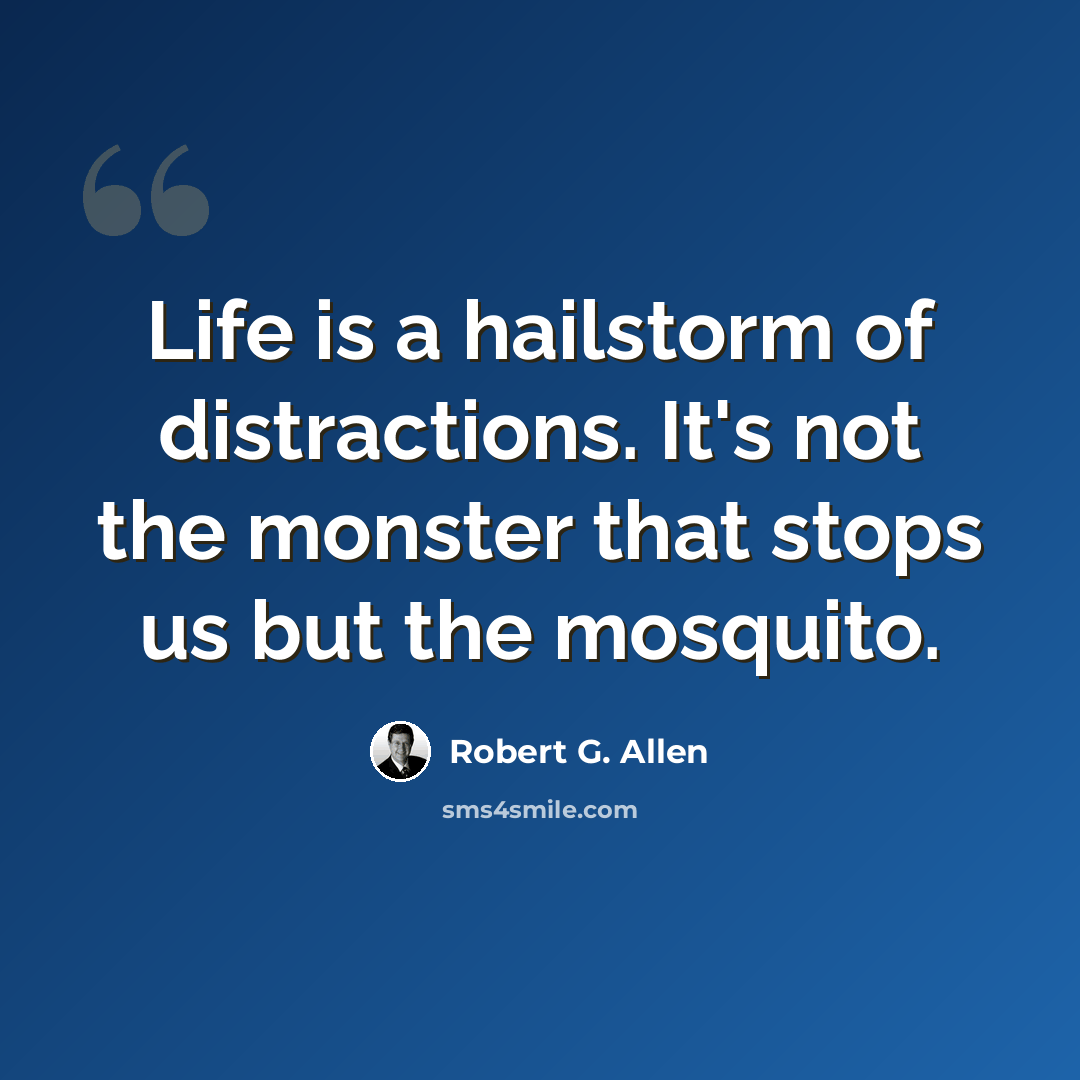 “Life is a hailstorm of distractions. It's not the monster that stops us but the mosquito.” quote by Robert G. Allen